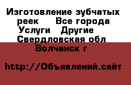 Изготовление зубчатых реек . - Все города Услуги » Другие   . Свердловская обл.,Волчанск г.